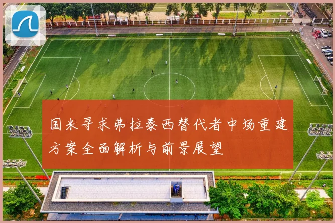 国米寻求弗拉泰西替代者中场重建方案全面解析与前景展望